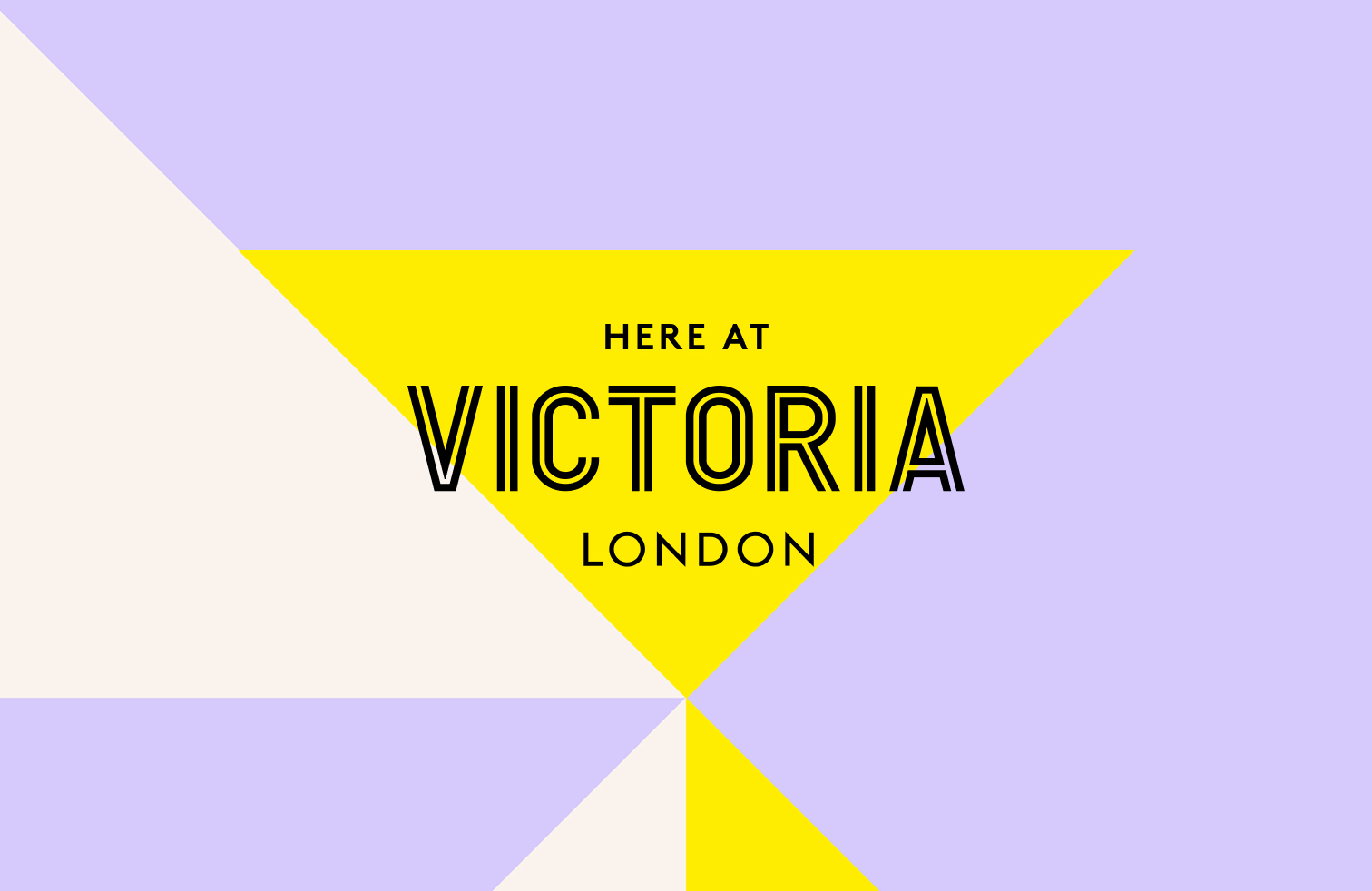 A purple background with white and yellow triangles on top, with the words "Here At Victoria London"
